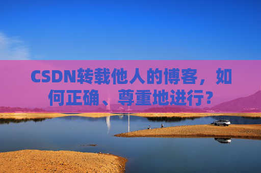 CSDN转载他人的博客，如何正确、尊重地进行？