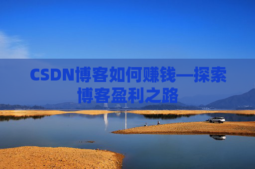 CSDN博客如何赚钱—探索博客盈利之路